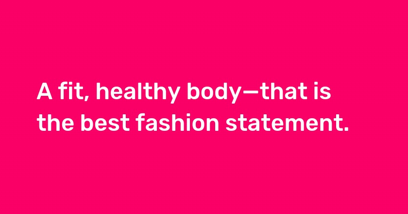 A fit, healthy body—that is the best fashion statement.