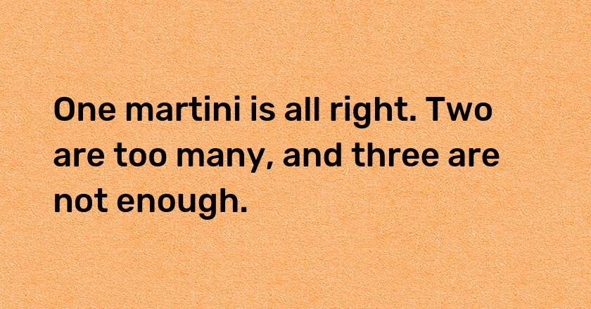 One martini is all right. Two are too many, and three are not enough.