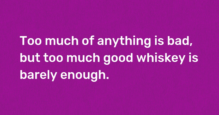 Too much of anything is bad, but too much good whiskey is barely enough.