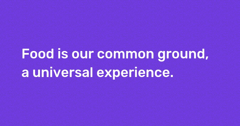 Food is our common ground, a universal experience.