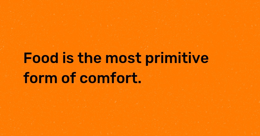 Food is the most primitive form of comfort.