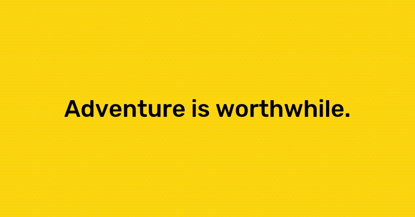 Adventure is worthwhile.