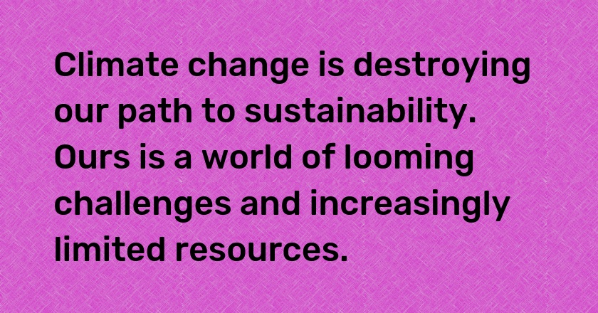 Climate change is destroying our path to sustainability. Ours is a world of looming challenges and increasingly limited resources.