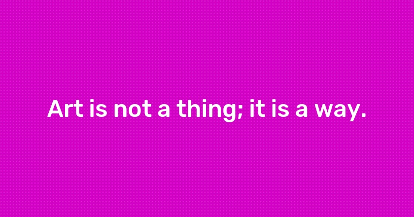 Art is not a thing; it is a way.