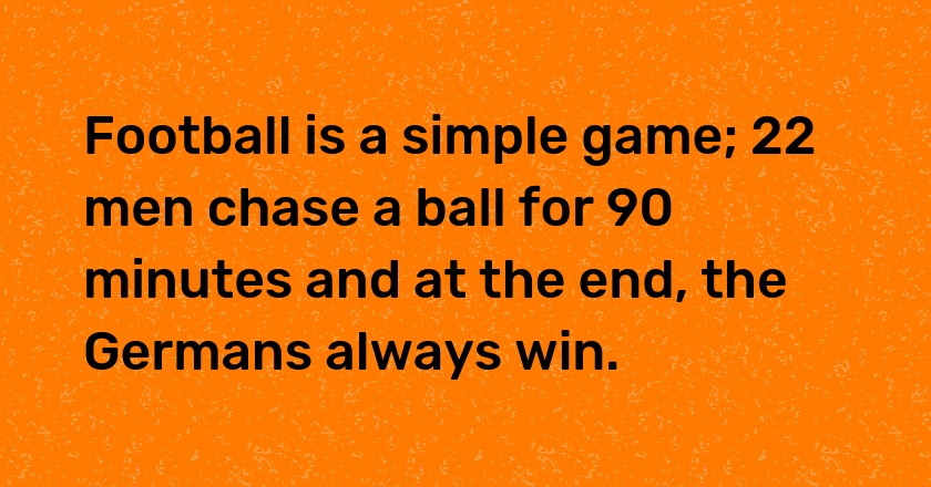 Football is a simple game; 22 men chase a ball for 90 minutes and at the end, the Germans always win.