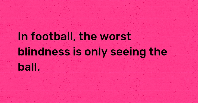 In football, the worst blindness is only seeing the ball.