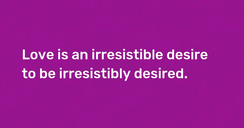 Love is an irresistible desire to be irresistibly desired.