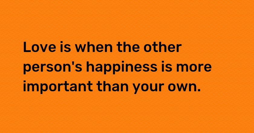 Love is when the other person's happiness is more important than your own.