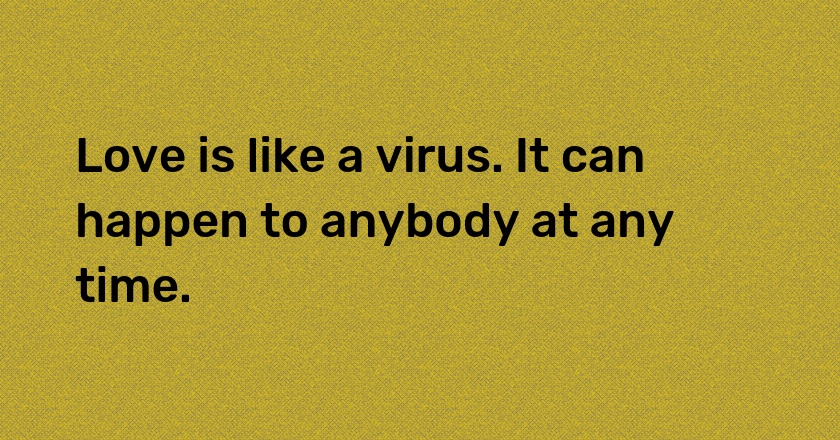 Love is like a virus. It can happen to anybody at any time.