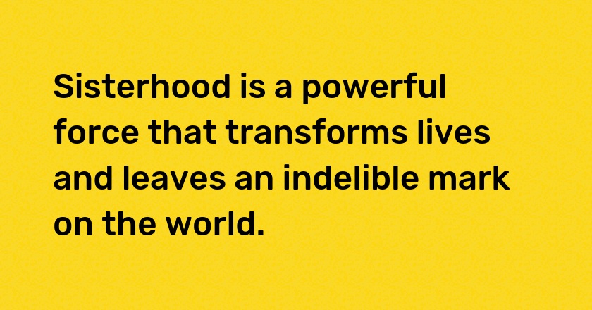 Sisterhood is a powerful force that transforms lives and leaves an indelible mark on the world.