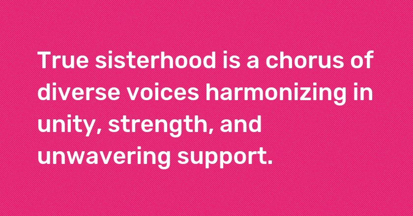 True sisterhood is a chorus of diverse voices harmonizing in unity, strength, and unwavering support.