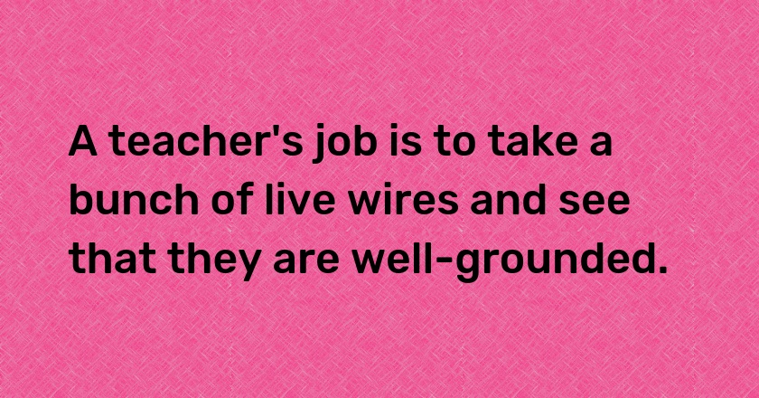 A teacher's job is to take a bunch of live wires and see that they are well-grounded.