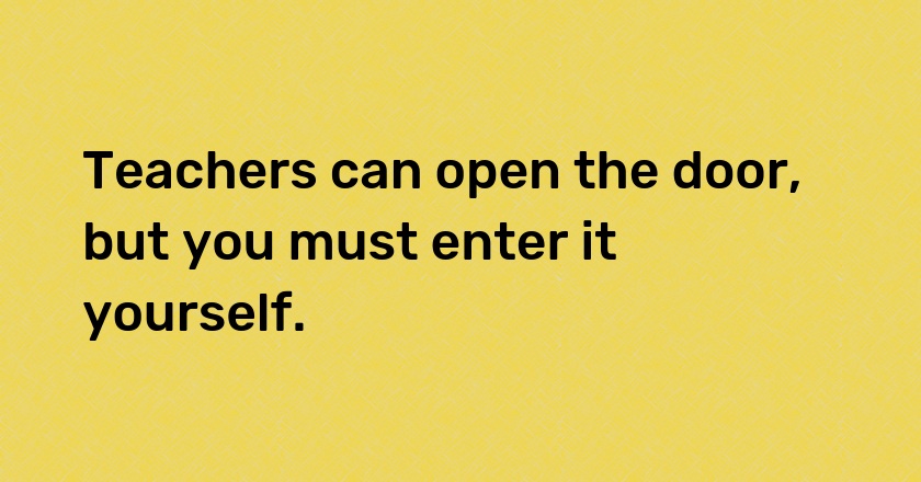 Teachers can open the door, but you must enter it yourself.