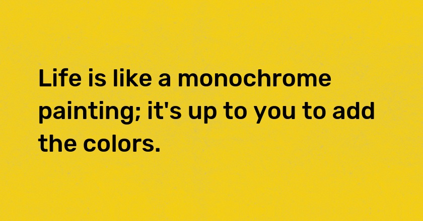 Life is like a monochrome painting; it's up to you to add the colors.