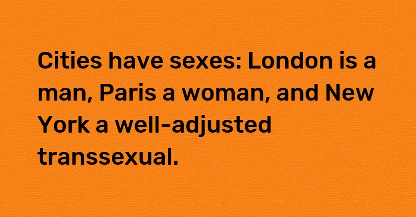 Cities have sexes: London is a man, Paris a woman, and New York a well-adjusted transsexual.