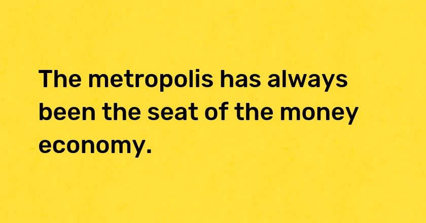 The metropolis has always been the seat of the money economy.