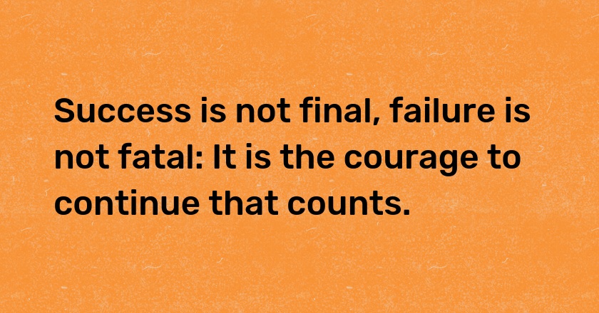 Success is not final, failure is not fatal: It is the courage to continue that counts.