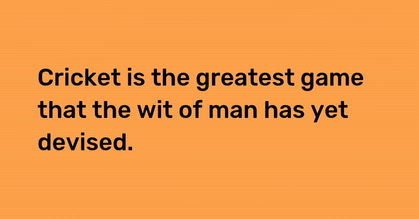 Cricket is the greatest game that the wit of man has yet devised.