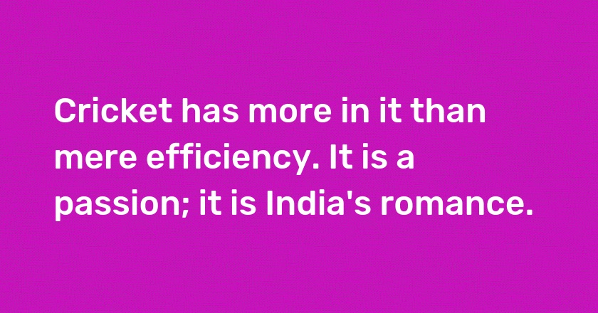 Cricket has more in it than mere efficiency. It is a passion; it is India's romance.