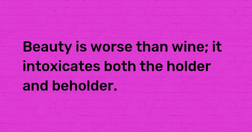 Beauty is worse than wine; it intoxicates both the holder and beholder.