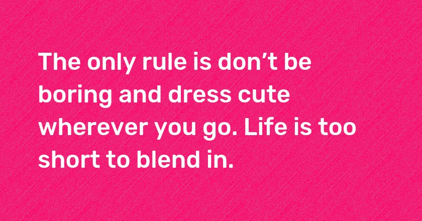 The only rule is don’t be boring and dress cute wherever you go. Life is too short to blend in.