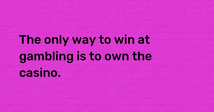 The only way to win at gambling is to own the casino.