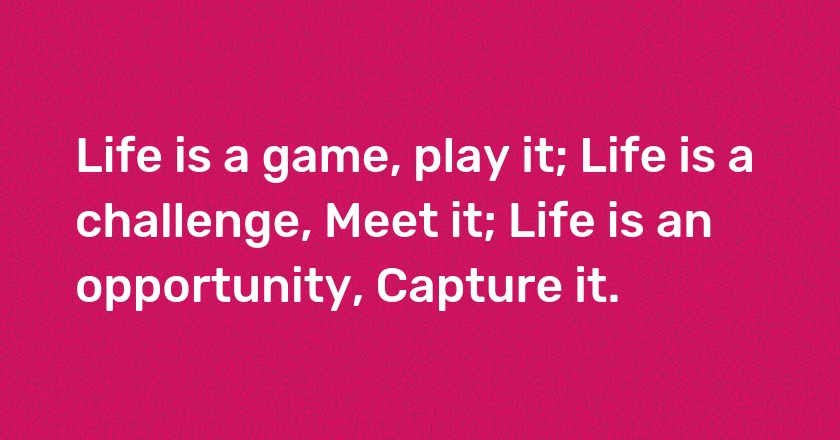 Life is a game, play it; Life is a challenge, Meet it; Life is an opportunity, Capture it.