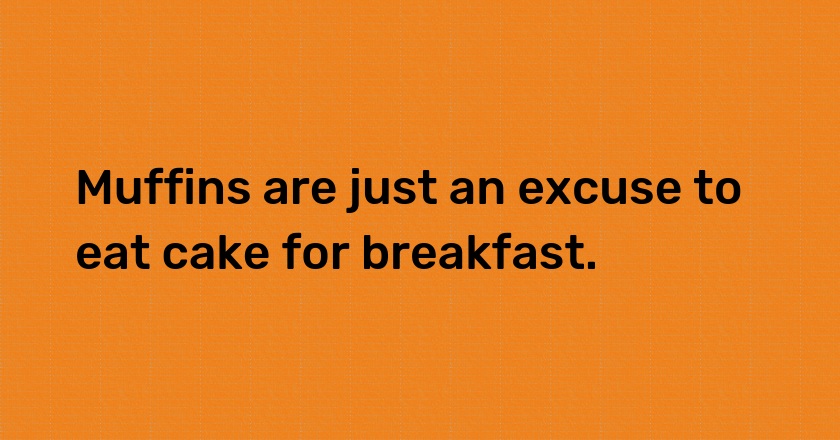 Muffins are just an excuse to eat cake for breakfast.