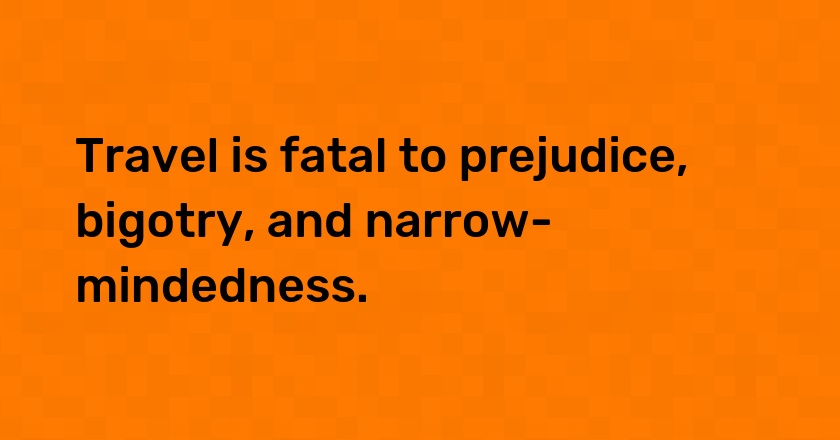 Travel is fatal to prejudice, bigotry, and narrow-mindedness.