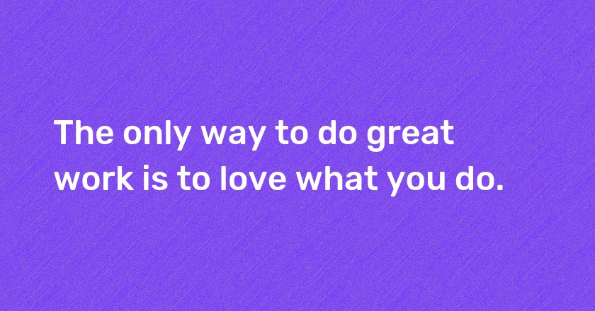 The only way to do great work is to love what you do.