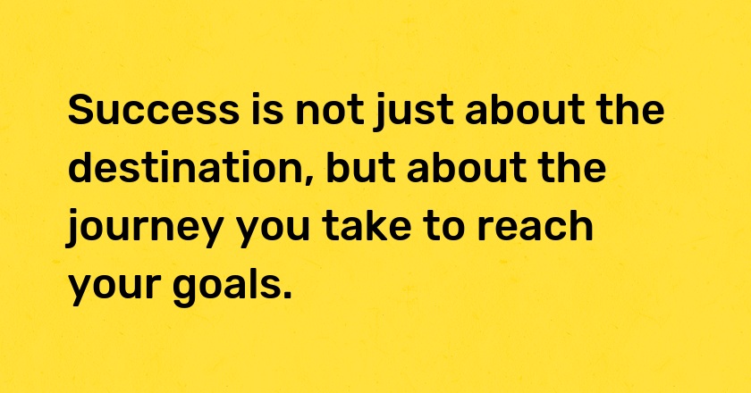 Success is not just about the destination, but about the journey you take to reach your goals.