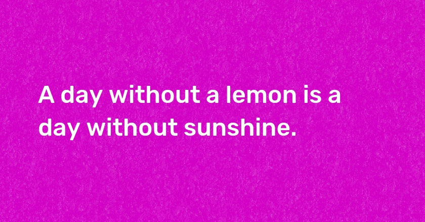 A day without a lemon is a day without sunshine.