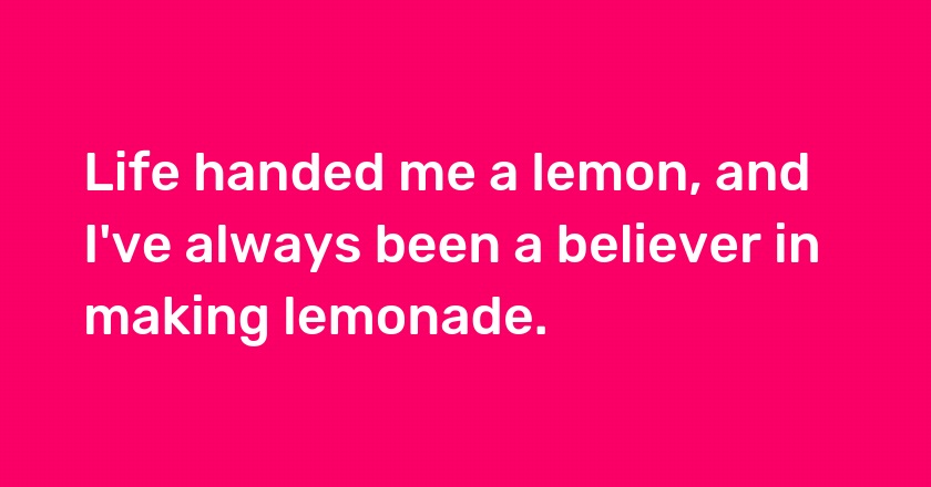 Life handed me a lemon, and I've always been a believer in making lemonade.