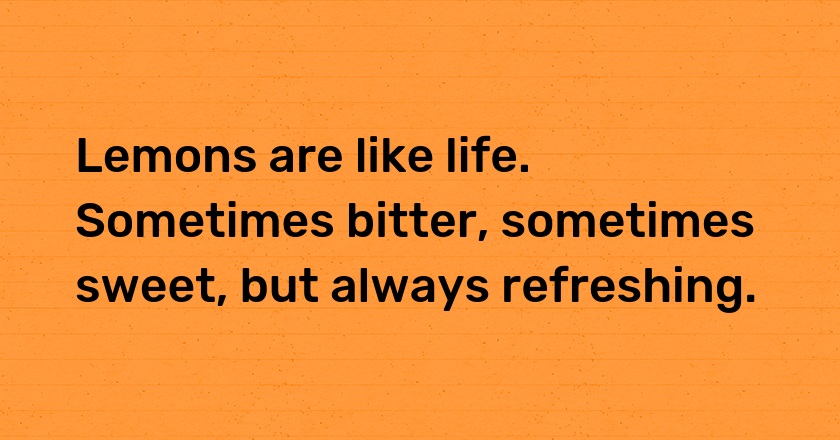 Lemons are like life. Sometimes bitter, sometimes sweet, but always refreshing.