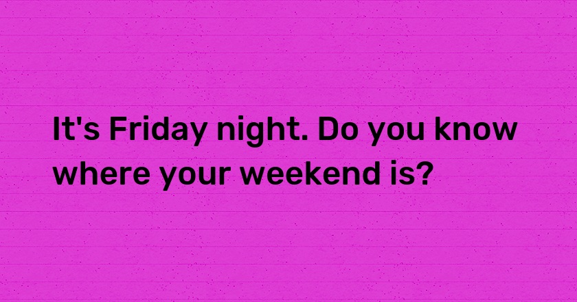 It's Friday night. Do you know where your weekend is?