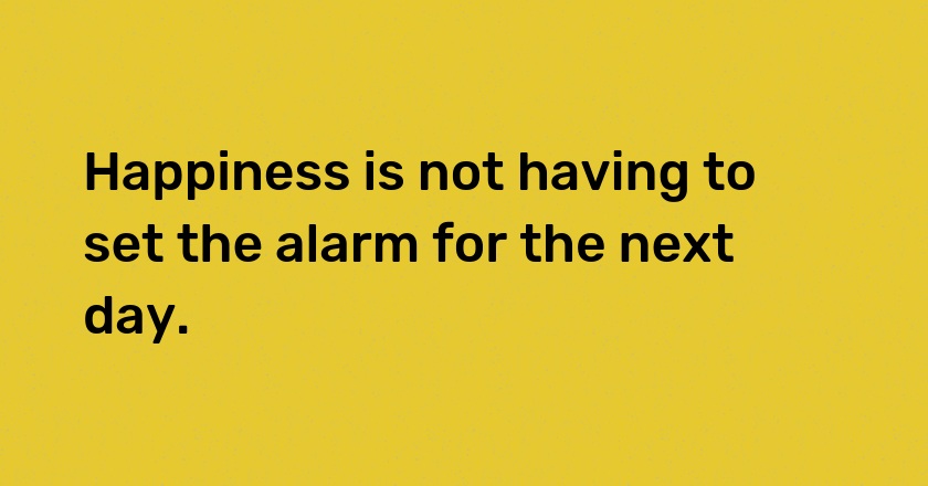 Happiness is not having to set the alarm for the next day.