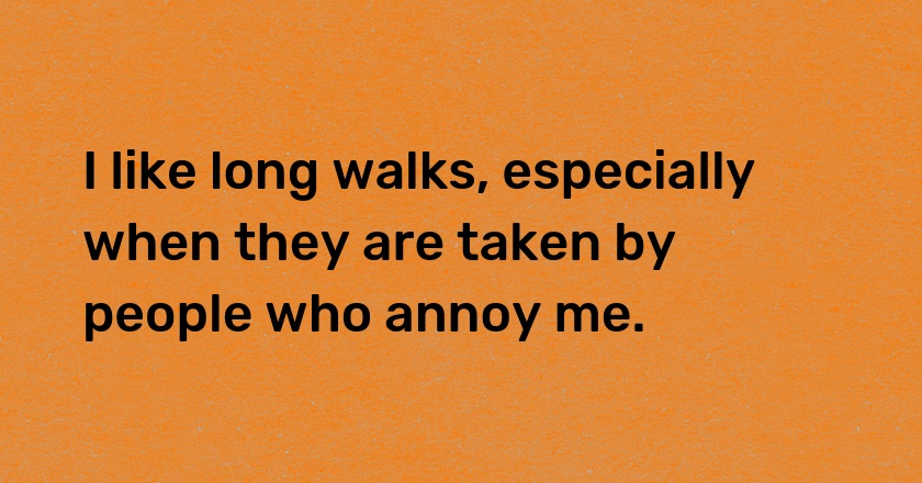 I like long walks, especially when they are taken by people who annoy me.