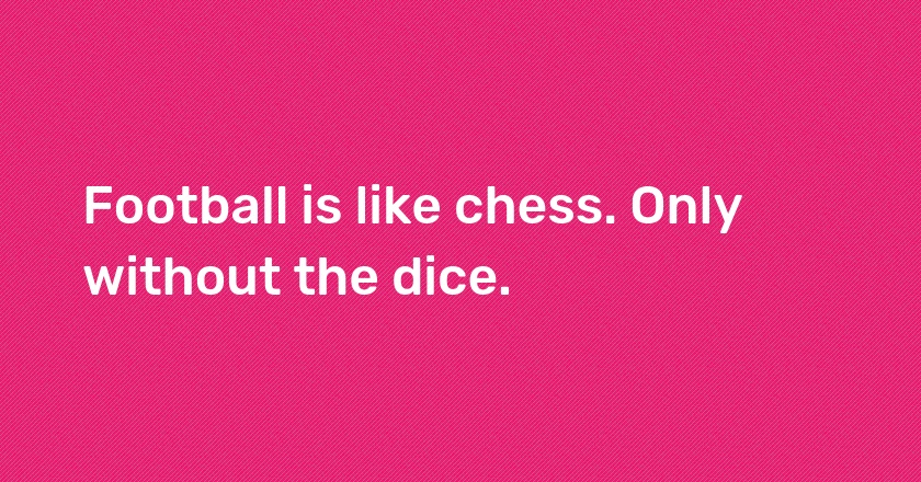 Football is like chess. Only without the dice.