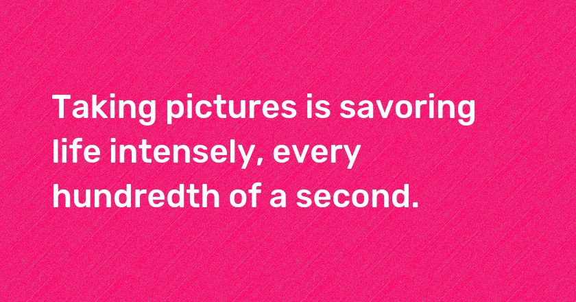 Taking pictures is savoring life intensely, every hundredth of a second.