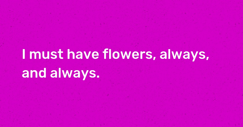 I must have flowers, always, and always.