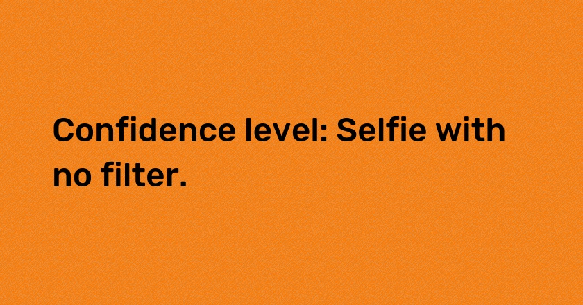 Confidence level: Selfie with no filter.