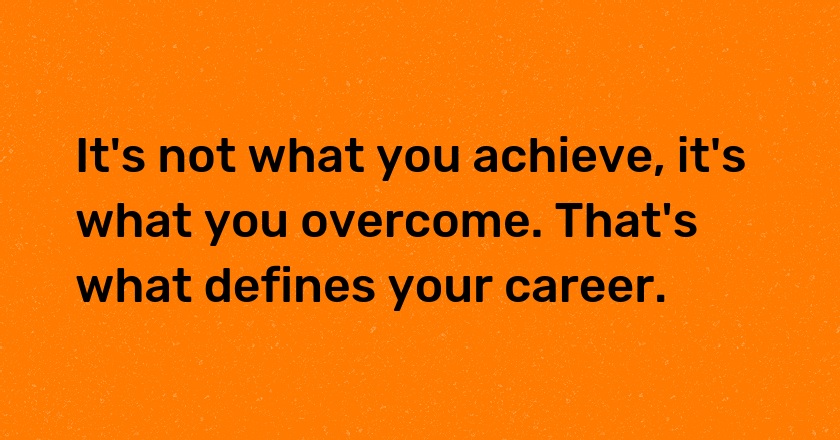 It's not what you achieve, it's what you overcome. That's what defines your career.