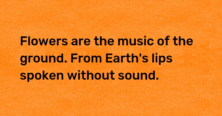 Flowers are the music of the ground. From Earth's lips spoken without sound.