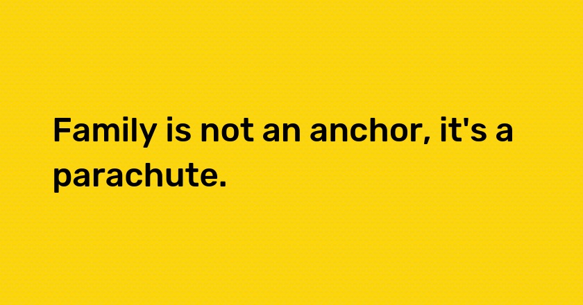 Family is not an anchor, it's a parachute.