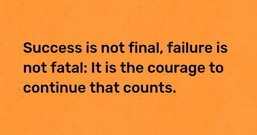 Success is not final, failure is not fatal: It is the courage to continue that counts.