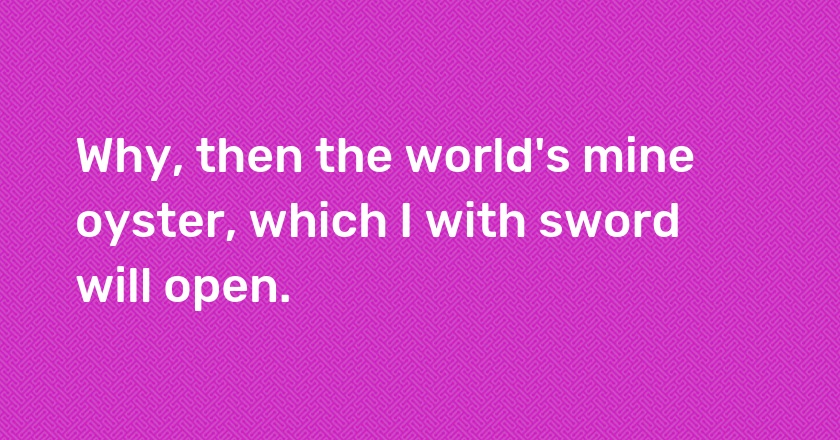 Why, then the world's mine oyster, which I with sword will open.