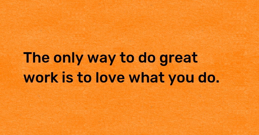 The only way to do great work is to love what you do.