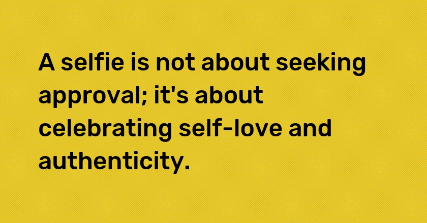 A selfie is not about seeking approval; it's about celebrating self-love and authenticity.