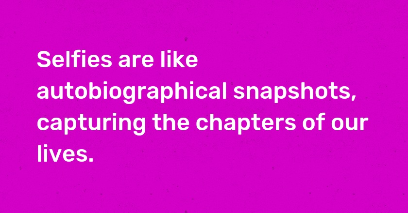 Selfies are like autobiographical snapshots, capturing the chapters of our lives.