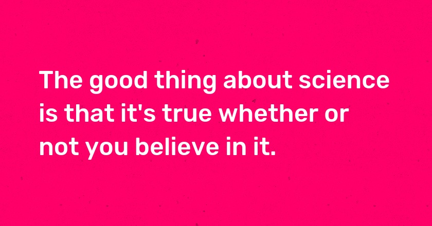 The good thing about science is that it's true whether or not you believe in it.